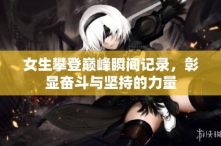 女生攀登巅峰瞬间记录，彰显奋斗与坚持的力量