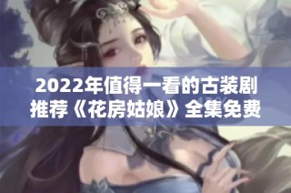 2022年值得一看的古装剧推荐《花房姑娘》全集免费观看