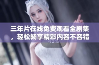 三年片在线免费观看全剧集，轻松畅享精彩内容不容错过