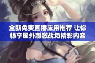 全新免费直播应用推荐 让你畅享国外刺激战场精彩内容
