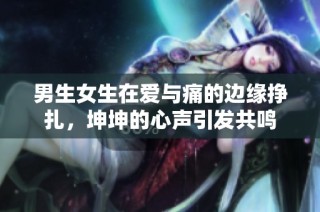 男生女生在爱与痛的边缘挣扎，坤坤的心声引发共鸣