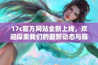 17c官方网站全新上线，欢迎探索我们的最新动态与服务信息