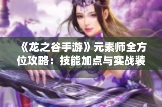《龙之谷手游》元素师全方位攻略：技能加点与实战装备深度分析