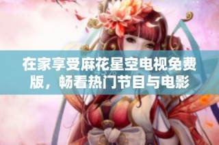 在家享受麻花星空电视免费版，畅看热门节目与电影