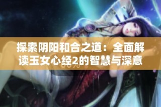 探索阴阳和合之道：全面解读玉女心经2的智慧与深意