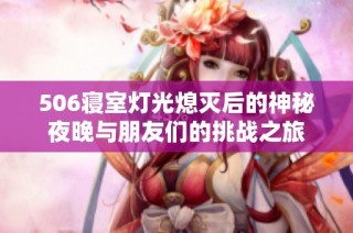 506寝室灯光熄灭后的神秘夜晚与朋友们的挑战之旅