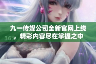 九一传媒公司全新官网上线，精彩内容尽在掌握之中