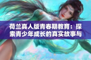 荷兰真人版青春期教育：探索青少年成长的真实故事与挑战