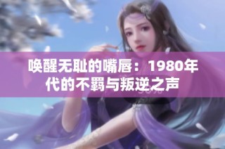 唤醒无耻的嘴唇：1980年代的不羁与叛逆之声