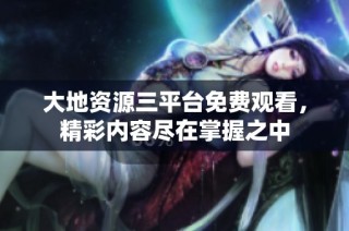大地资源三平台免费观看，精彩内容尽在掌握之中