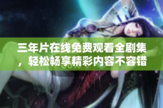 三年片在线免费观看全剧集，轻松畅享精彩内容不容错过