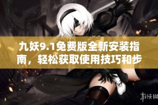 九妖9.1免费版全新安装指南，轻松获取使用技巧和步骤