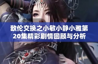 敌伦交换之小敏小静小雅第20集精彩剧情回顾与分析