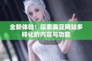 全新体验！探索麻豆网站多样化的内容与功能
