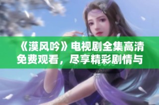 《漠风吟》电视剧全集高清免费观看，尽享精彩剧情与视听盛宴