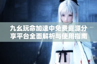 九幺玩命加速中免费资源分享平台全面解析与使用指南