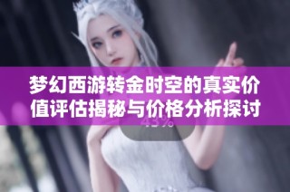 梦幻西游转金时空的真实价值评估揭秘与价格分析探讨
