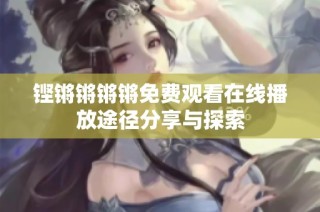 铿锵锵锵锵免费观看在线播放途径分享与探索
