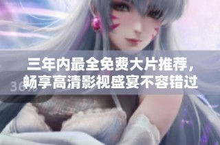 三年内最全免费大片推荐，畅享高清影视盛宴不容错过
