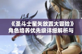 《圣斗士星矢放置大冒险》角色培养优先级详细解析与攻略指南