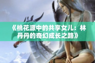 《桃花源中的共享女儿：林丹丹的奇幻成长之路》