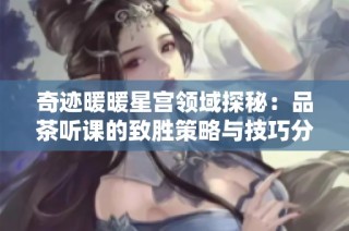奇迹暖暖星宫领域探秘：品茶听课的致胜策略与技巧分享
