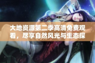 大地资源第二季高清免费观看，尽享自然风光与生态探秘之旅