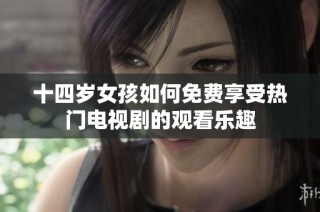 十四岁女孩如何免费享受热门电视剧的观看乐趣