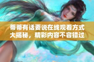 蒂蒂有话要说在线观看方式大揭秘，精彩内容不容错过