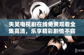 失笑电视剧在线免费观看全集高清，乐享精彩剧情不容错过