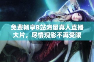 免费畅享B站海量真人直播大片，尽情观影不再受限