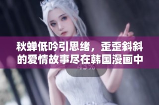 秋蝉低吟引思绪，歪歪斜斜的爱情故事尽在韩国漫画中免费畅享