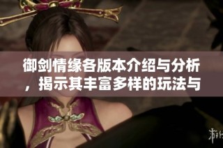 御剑情缘各版本介绍与分析，揭示其丰富多样的玩法与特色