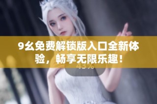 9幺免费解锁版入口全新体验，畅享无限乐趣！