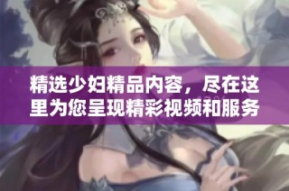 精选少妇精品内容，尽在这里为您呈现精彩视频和服务