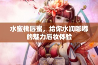 水蜜桃唇蜜，给你水润嘟嘟的魅力唇妆体验