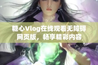糖心Vlog在线观看无障碍网页版，畅享精彩内容