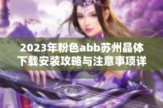 2023年粉色abb苏州晶体下载安装攻略与注意事项详解
