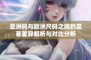 亚洲码与欧洲尺码之间的显著差异解析与对比分析