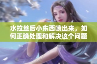 水拉丝后小东西喷出来，如何正确处理和解决这个问题