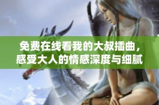 免费在线看我的大叔插曲，感受大人的情感深度与细腻演绎