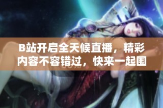 B站开启全天候直播，精彩内容不容错过，快来一起围观吧！