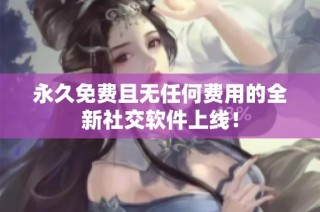 永久免费且无任何费用的全新社交软件上线！