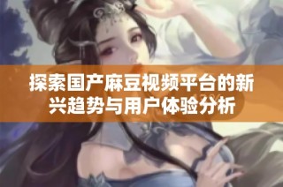 探索国产麻豆视频平台的新兴趋势与用户体验分析