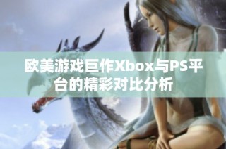 欧美游戏巨作Xbox与PS平台的精彩对比分析