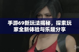 手游69新玩法揭秘，探索玩家全新体验与乐趣分享