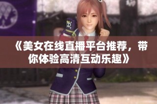 《美女在线直播平台推荐，带你体验高清互动乐趣》