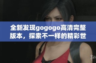 全新发现gogogo高清完整版本，探索不一样的精彩世界！