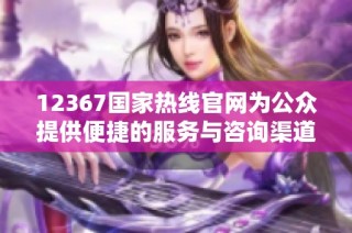 12367国家热线官网为公众提供便捷的服务与咨询渠道