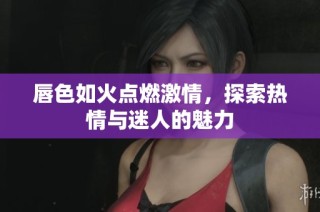 唇色如火点燃激情，探索热情与迷人的魅力